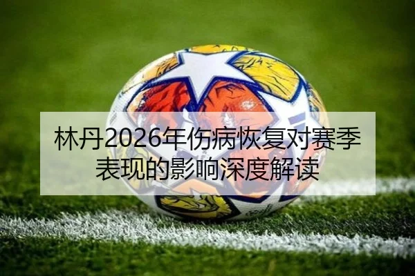 林丹2026年伤病恢复对赛季表现的影响深度解读