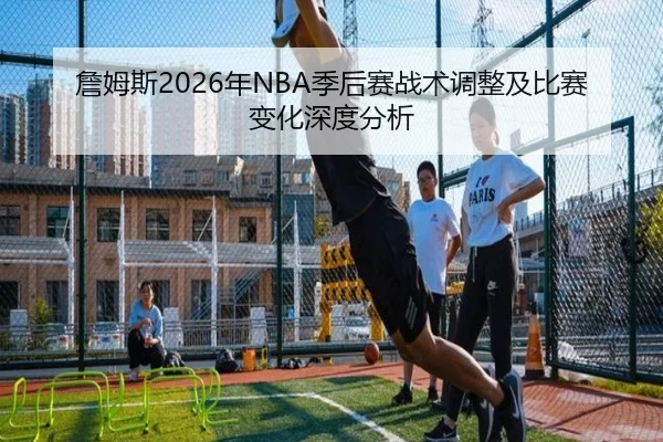 詹姆斯2026年NBA季后赛战术调整及比赛变化深度分析