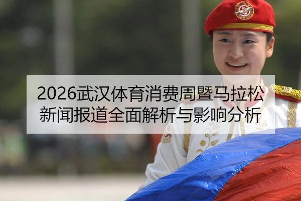 2026武汉体育消费周暨马拉松新闻报道全面解析与影响分析