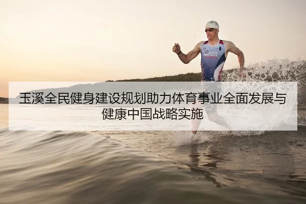 玉溪全民健身建设规划助力体育事业全面发展与健康中国战略实施